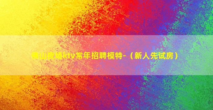 佛山夜场ktv常年招聘模特-（新人先试房）