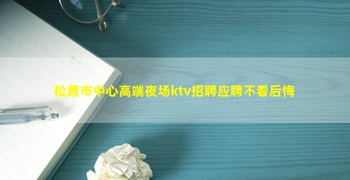 松原市中心高端夜场ktv招聘应聘不看后悔