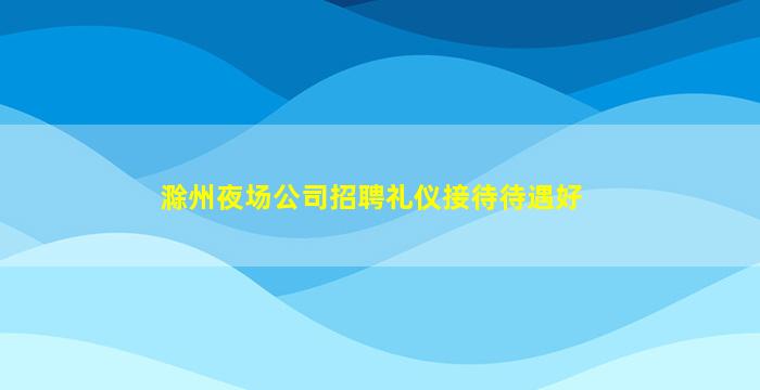 滁州夜场公司招聘礼仪接待待遇好